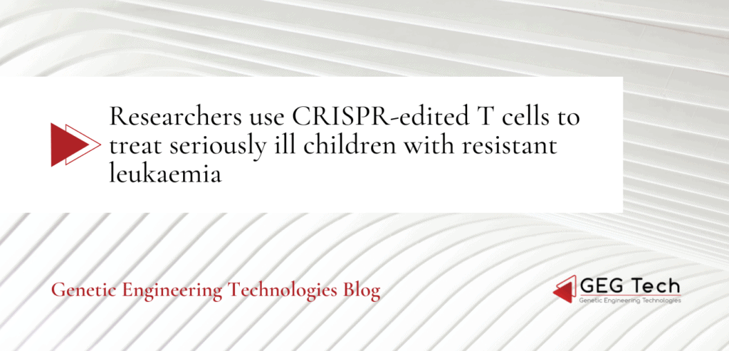 Researchers use CRISPR-edited T cells to treat seriously ill children with resistant leukaemia - Blog